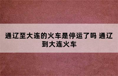 通辽至大连的火车是停运了吗 通辽到大连火车